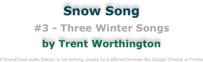 Snow Song
#3 - Three Winter Songs
by Trent Worthington

if SoundCloud audio (below) is not working, please try a different browser like Google Chrome or Firefox