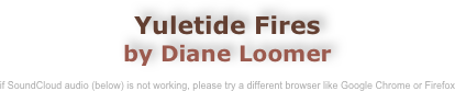 Yuletide Fires 
by Diane Loomer

if SoundCloud audio (below) is not working, please try a different browser like Google Chrome or Firefox